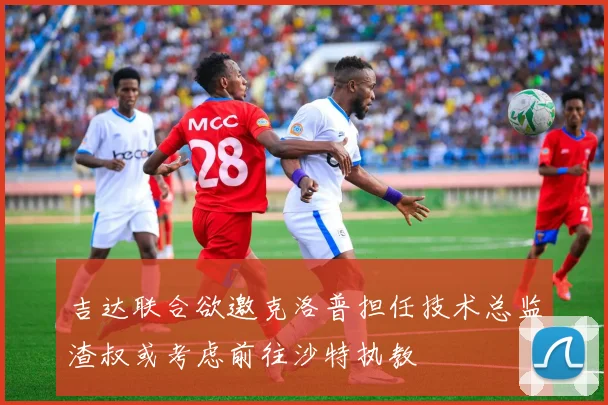 吉达联合欲邀克洛普担任技术总监渣叔或考虑前往沙特执教