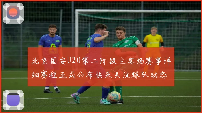 北京国安U20第二阶段主客场赛事详细赛程正式公布快来关注球队动态