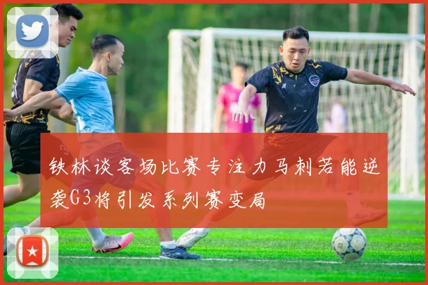 铁林谈客场比赛专注力马刺若能逆袭G3将引发系列赛变局