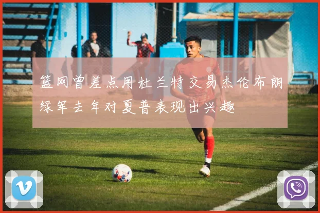篮网曾差点用杜兰特交易杰伦布朗绿军去年对夏普表现出兴趣