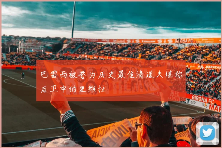 巴雷西被誉为历史最佳清道夫堪称后卫中的里维拉