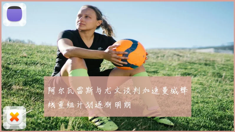 阿尔瓦雷斯与尤文谈判加速曼城锋线重组计划逐渐明朗