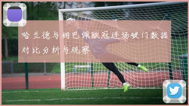 哈兰德与姆巴佩欧冠连场破门数据对比分析与观察