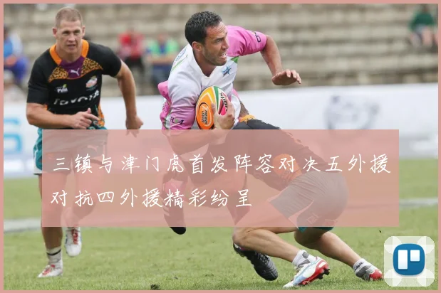 三镇与津门虎首发阵容对决五外援对抗四外援精彩纷呈