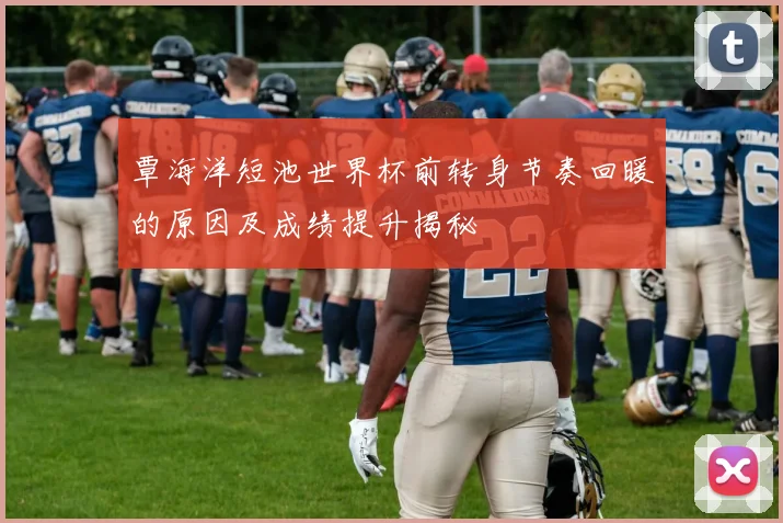 覃海洋短池世界杯前转身节奏回暖的原因及成绩提升揭秘