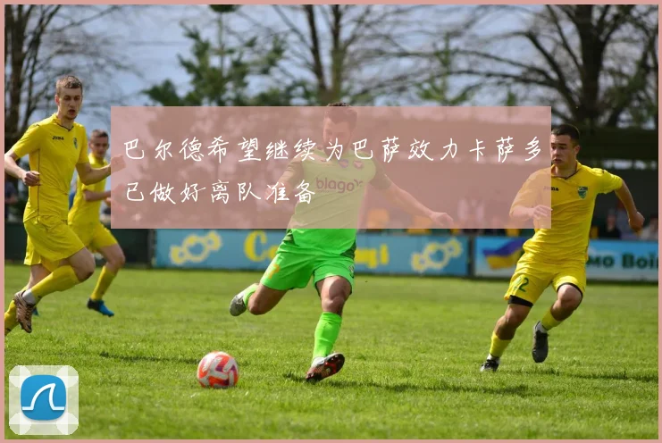 巴尔德希望继续为巴萨效力卡萨多已做好离队准备